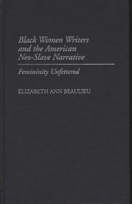 Title: Black Women Writers and the American Neo-Slave Narrative: Femininity Unfettered, Author: Elizabeth A. Beaulieu