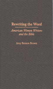 Title: Rewriting the Word: American Women Writers and the Bible, Author: Amy B. Brown