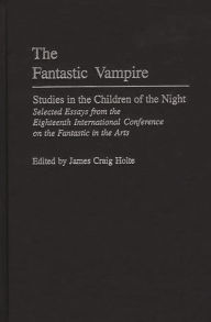 Title: The Fantastic Vampire: Studies in the Children of the Night--Selected Essays from the Eighteenth International Conference on the Fantastic in the Arts, Author: James Craig Holte