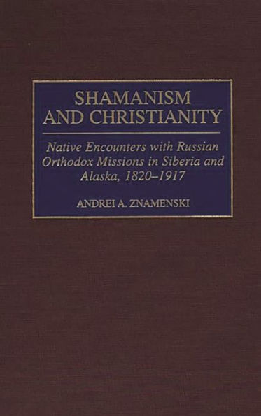 Shamanism and Christianity: Native Encounters with Russian Orthodox Missions in Siberia and Alaska, 1820-1917 / Edition 1