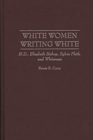 Title: White Women Writing White: H.D., Elizabeth Bishop, Sylvia Plath, and Whiteness, Author: Renee R. Curry