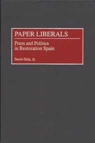 Title: Paper Liberals: Press and Politics in Restoration Spain, Author: David Ortiz