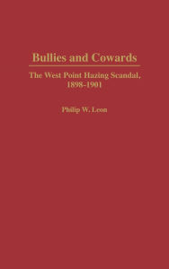 Title: Bullies and Cowards: The West Point Hazing Scandal, 1898-1901, Author: Philip Leon