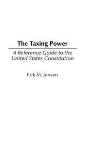 Title: The Taxing Power: A Reference Guide to the United States Constitution, Author: Erik M. Jensen
