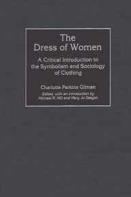 Title: The Dress of Women: A Critical Introduction to the Symbolism and Sociology of Clothing, Author: Charlotte Perkins Gilman