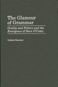Title: The Glamour of Grammar: Orality and Politics and the Emergence of Sean O'Casey, Author: Colbert Kearney
