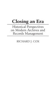 Title: Closing an Era: Historical Perspectives on Modern Archives and Records Management, Author: Richard J. Cox
