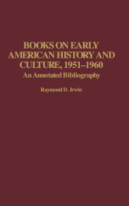 Title: Books on Early American History and Culture, 1951-1960: An Annotated Bibliography, Author: Raymond D. Irwin