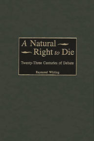 Title: A Natural Right to Die: Twenty-Three Centuries of Debate, Author: Raymond A. Whiting
