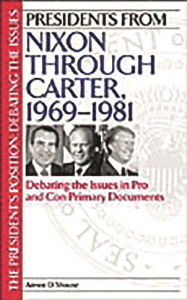 Title: Presidents from Nixon through Carter, 1969-1981: Debating the Issues in Pro and Con Primary Documents, Author: Aimee D. Shouse