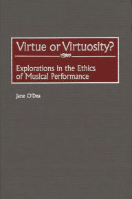 Title: Virtue or Virtuosity?: Explorations in the Ethics of Musical Performance, Author: Jane O'Dea