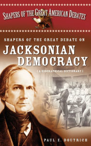 Title: Shapers of the Great Debate on Jacksonian Democracy: A Biographical Dictionary, Author: Paul E. Doutrich
