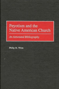 Title: Peyotism and the Native American Church: An Annotated Bibliography, Author: Phillip M. White