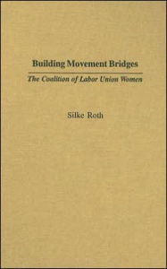 Title: Building Movement Bridges: The Coalition of Labor Union Women, Author: Silke  Roth