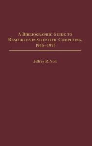 Title: A Bibliographic Guide to Resources in Scientific Computing, 1945-1975, Author: Jeffrey R. Yost