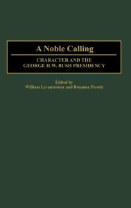 Title: A Noble Calling: Character and the George H. W. Bush Presidency, Author: William Levantrosser