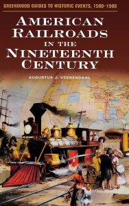 Title: American Railroads in the Nineteenth Century (Greenwood Guides to Historic Events, 1500-1900), Author: Augustus J. Veenendaal