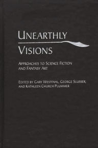 Title: Unearthly Visions: Approaches to Science Fiction and Fantasy Art, Author: Gary Westfahl