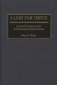 Title: A Lust for Virtue: Louis XIV's Attack on Sin in Seventeenth-Century France, Author: Philip F. Riley