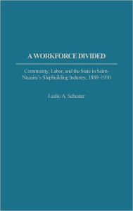 Title: A Workforce Divided: Community, Labor, and the State in Saint-Nazaire's Shipbuilding Industry, 1880-1910, Author: Leslie A. Schuster