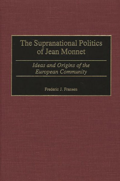 The Supranational Politics of Jean Monnet: Ideas and Origins of the European Community