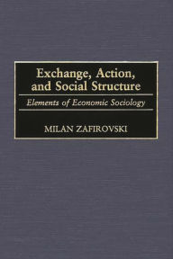 Title: Exchange, Action, and Social Structure: Elements of Economic Sociology, Author: Milan Zafirovski