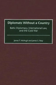 Title: Diplomats Without a Country: Baltic Diplomacy, International Law, and the Cold War, Author: James T. McHugh