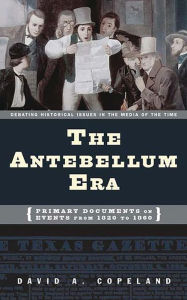 Title: The Antebellum Era: Primary Documents on Events from 1820 to 1860, Author: David A. Copeland