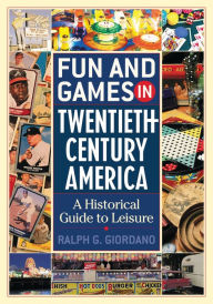 Title: Fun and Games in Twentieth-Century America: A Historical Guide to Leisure / Edition 1, Author: Ralph G. Giordano