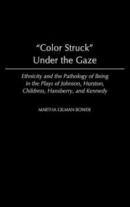 Title: Color Struck Under the Gaze: Ethnicity and the Pathology of Being in the Plays of Johnson, Hurston, Childress, Hansberry, and Kennedy, Author: Martha G. Bower