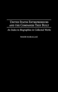 Title: United States Entrepreneurs and the Companies They Built: An Index to Biographies in Collected Works, Author: Wahib Nasrallah