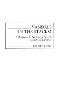 Title: Vandals in the Stacks?: A Response to Nicholson Baker's Assault on Libraries, Author: Richard J. Cox