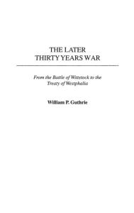 Title: The Later Thirty Years War: From the Battle of Wittstock to the Treaty of Westphalia, Author: William P. Guthrie