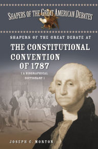Title: Shapers of the Great Debate at the Constitutional Convention of 1787: A Biographical Dictionary, Author: Joseph Morton