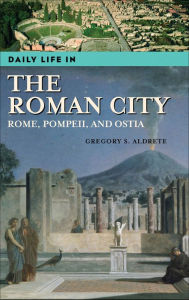 Title: Daily Life in the Roman City: Rome, Pompeii, and Ostia (Daily Life Through History Series) / Edition 1, Author: Gregory S. Aldrete