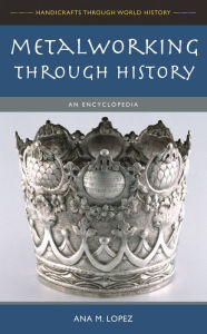 Title: Metalworking through History: An Encyclopedia, Author: Ana M. Lopez