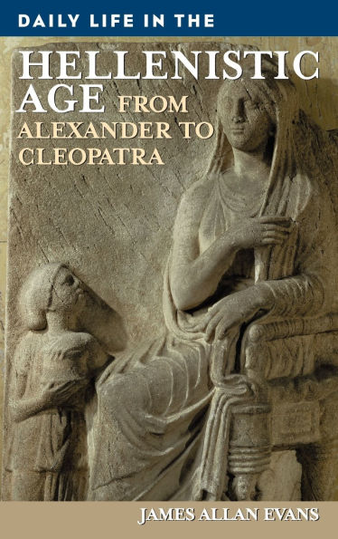 Daily Life in the Hellenistic Age: From Alexander to Cleopatra (Daily Life Through History Series)