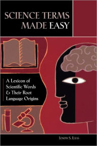 Title: Science Terms Made Easy: A Lexicon of Scientific Words and Their Root Language Origins, Author: Joseph S. Elias