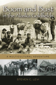 Title: Boom and Bust in the Alaska Goldfields: A Multicultural Adventure, Author: Steven C. Levi