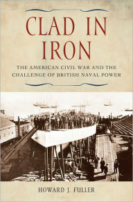 Title: Clad in Iron: The American Civil War and the Challenge of British Naval Power, Author: Howard J. Fuller