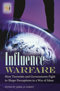 Title: Influence Warfare: How Terrorists and Governments Fight to Shape Perceptions in a War of Ideas, Author: James J. F. Forest