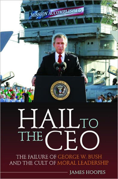 Hail to the CEO: The Failure of George W. Bush and the Cult of Moral Leadership