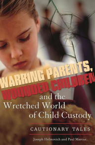 Title: Warring Parents, Wounded Children, and the Wretched World of Child Custody: Cautionary Tales, Author: Joseph Helmreich