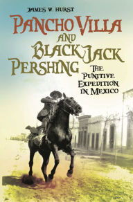 Title: Pancho Villa and Black Jack Pershing: The Punitive Expedition in Mexico, Author: James W. Hurst