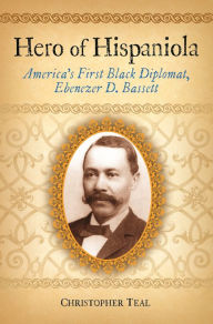 Title: Hero of Hispaniola: America's First Black Diplomat, Ebenezer D. Bassett, Author: Christopher Teal