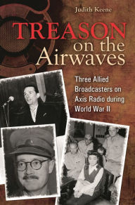 Title: Treason on the Airwaves: Three Allied Broadcasters on Axis Radio during World War II, Author: Judith Keene