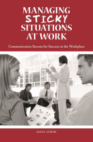 Title: Managing Sticky Situations at Work: Communication Secrets for Success in the Workplace, Author: Joan C. Curtis