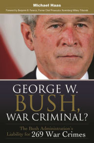 Title: George W. Bush, War Criminal?: The Bush Administration's Liability for 269 War Crimes, Author: Michael Haas