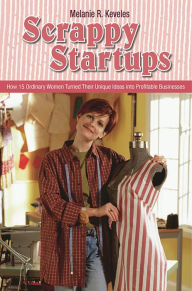 Title: Scrappy Startups: How 15 Ordinary Women Turned Their Unique Ideas into Profitable Businesses, Author: Melanie Keveles