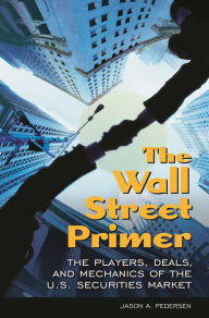 Title: The Wall Street Primer: The Players, Deals, and Mechanics of the U.S. Securities Market, Author: Jason A. Pedersen